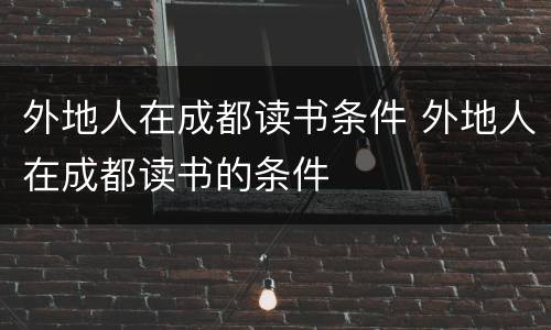 外地人在成都读书条件 外地人在成都读书的条件