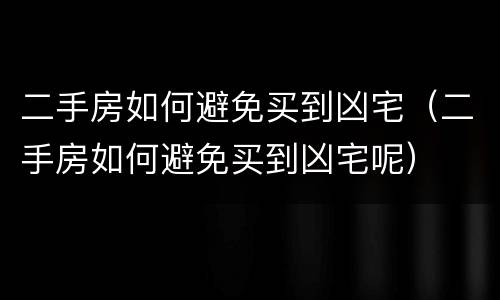 二手房如何避免买到凶宅（二手房如何避免买到凶宅呢）