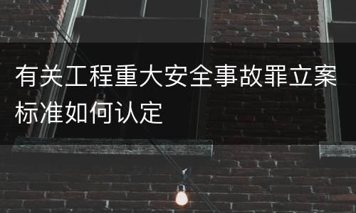 有关工程重大安全事故罪立案标准如何认定
