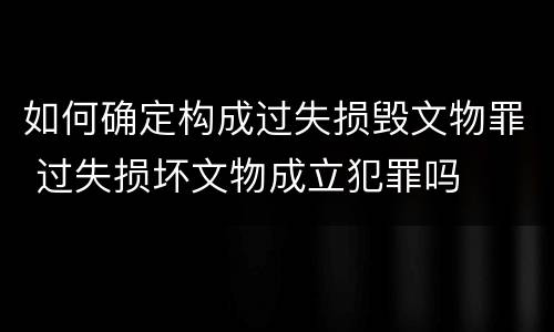 如何确定构成过失损毁文物罪 过失损坏文物成立犯罪吗