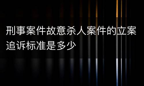 刑事案件故意杀人案件的立案追诉标准是多少