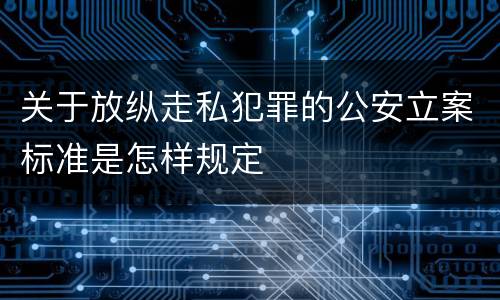 关于放纵走私犯罪的公安立案标准是怎样规定