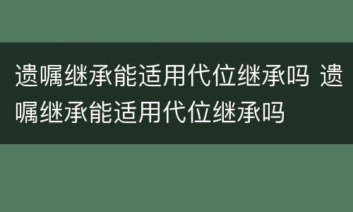 遗嘱继承能适用代位继承吗 遗嘱继承能适用代位继承吗