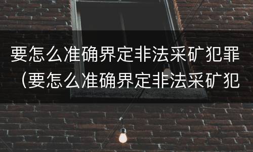 要怎么准确界定非法采矿犯罪（要怎么准确界定非法采矿犯罪罪名）