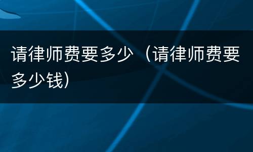 请律师费要多少（请律师费要多少钱）