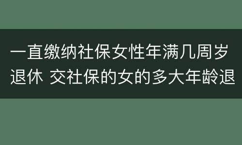 一直缴纳社保女性年满几周岁退休 交社保的女的多大年龄退休
