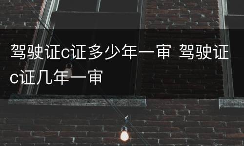 驾驶证c证多少年一审 驾驶证c证几年一审
