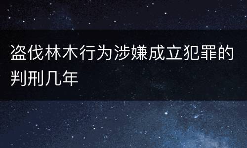 盗伐林木行为涉嫌成立犯罪的判刑几年