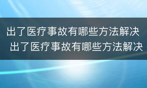 出了医疗事故有哪些方法解决 出了医疗事故有哪些方法解决呢
