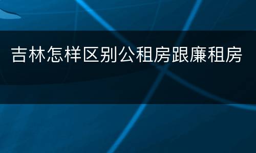 吉林怎样区别公租房跟廉租房