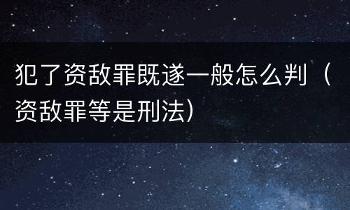犯了资敌罪既遂一般怎么判（资敌罪等是刑法）