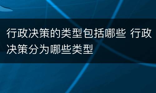 行政决策的类型包括哪些 行政决策分为哪些类型