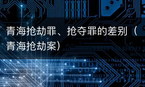 青海抢劫罪、抢夺罪的差别（青海抢劫案）