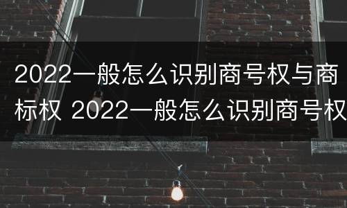 2022一般怎么识别商号权与商标权 2022一般怎么识别商号权与商标权的区别