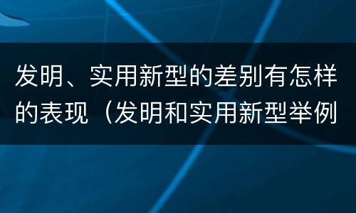 发明、实用新型的差别有怎样的表现（发明和实用新型举例）