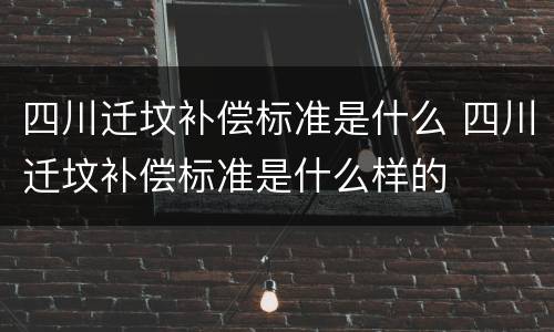 四川迁坟补偿标准是什么 四川迁坟补偿标准是什么样的