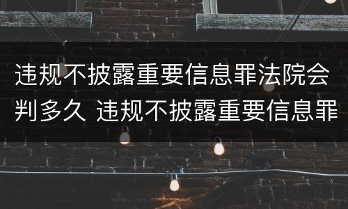 违规不披露重要信息罪法院会判多久 违规不披露重要信息罪法院会判多久呢