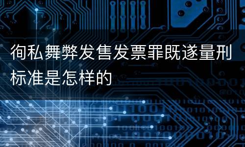 徇私舞弊发售发票罪既遂量刑标准是怎样的