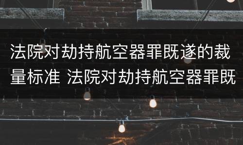 法院对劫持航空器罪既遂的裁量标准 法院对劫持航空器罪既遂的裁量标准是