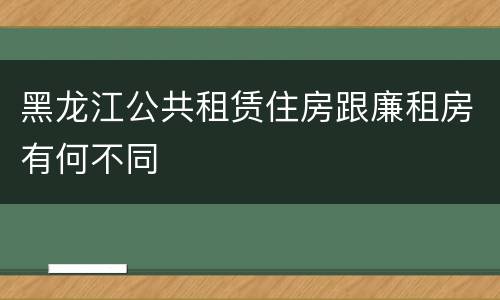 黑龙江公共租赁住房跟廉租房有何不同