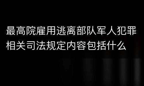 最高院雇用逃离部队军人犯罪相关司法规定内容包括什么