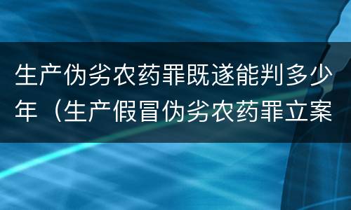 生产伪劣农药罪既遂能判多少年（生产假冒伪劣农药罪立案标准）