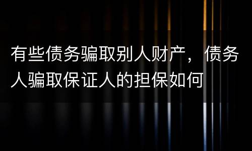 有些债务骗取别人财产，债务人骗取保证人的担保如何