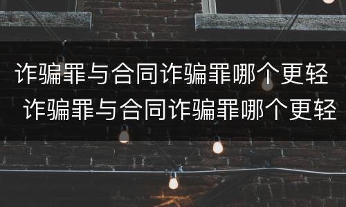 诈骗罪与合同诈骗罪哪个更轻 诈骗罪与合同诈骗罪哪个更轻