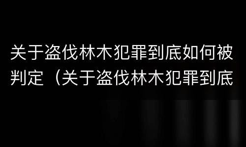 关于盗伐林木犯罪到底如何被判定（关于盗伐林木犯罪到底如何被判定的）