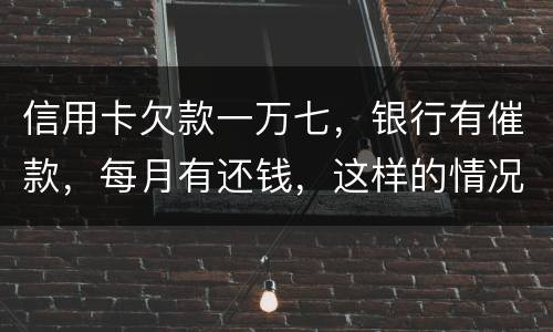 信用卡欠款一万七，银行有催款，每月有还钱，这样的情况立案吗