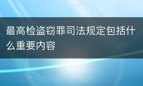 最高检盗窃罪司法规定包括什么重要内容