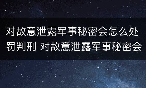 对故意泄露军事秘密会怎么处罚判刑 对故意泄露军事秘密会怎么处罚判刑多久