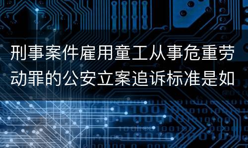刑事案件雇用童工从事危重劳动罪的公安立案追诉标准是如何规定