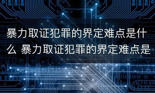 暴力取证犯罪的界定难点是什么 暴力取证犯罪的界定难点是什么呢