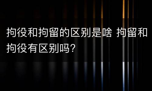 拘役和拘留的区别是啥 拘留和拘役有区别吗?