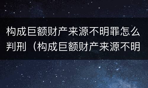 构成巨额财产来源不明罪怎么判刑（构成巨额财产来源不明罪怎么判刑的）