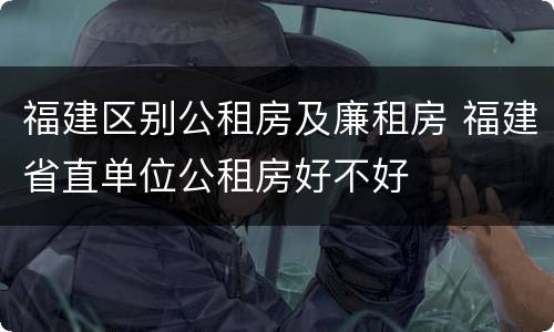 福建区别公租房及廉租房 福建省直单位公租房好不好