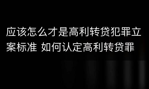 应该怎么才是高利转贷犯罪立案标准 如何认定高利转贷罪