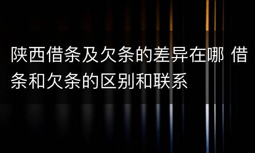 陕西借条及欠条的差异在哪 借条和欠条的区别和联系