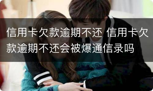 信用卡欠款逾期不还 信用卡欠款逾期不还会被爆通信录吗