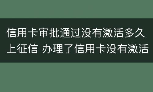 信用卡审批通过没有激活多久上征信 办理了信用卡没有激活还算新用户吗