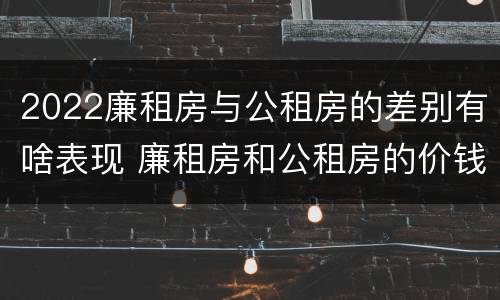 2022廉租房与公租房的差别有啥表现 廉租房和公租房的价钱