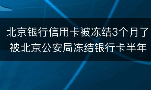 北京银行信用卡被冻结3个月了 被北京公安局冻结银行卡半年