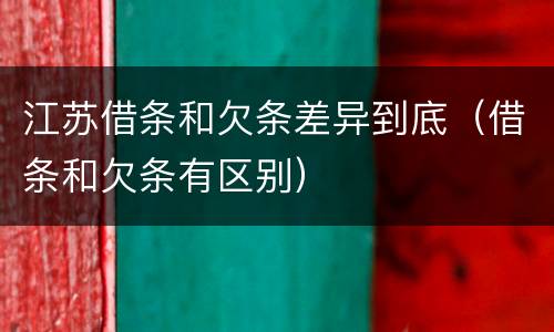 江苏借条和欠条差异到底（借条和欠条有区别）
