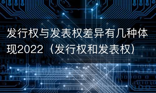 发行权与发表权差异有几种体现2022（发行权和发表权）