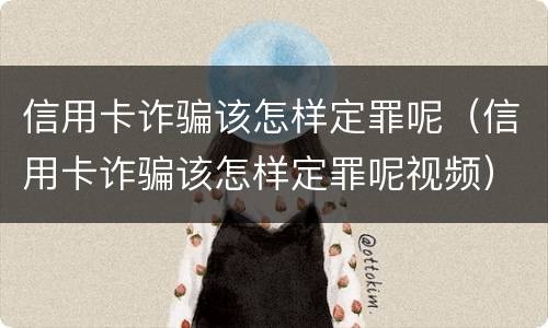 信用卡诈骗该怎样定罪呢（信用卡诈骗该怎样定罪呢视频）