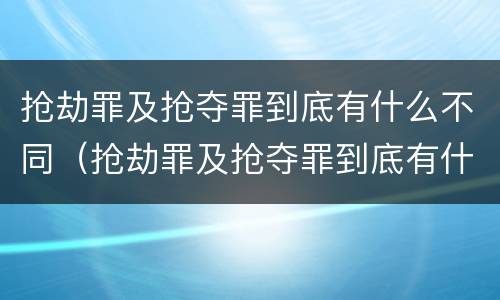 抢劫罪及抢夺罪到底有什么不同（抢劫罪及抢夺罪到底有什么不同呢）