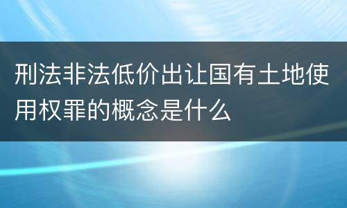 刑法非法低价出让国有土地使用权罪的概念是什么