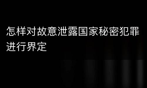 怎样对故意泄露国家秘密犯罪进行界定