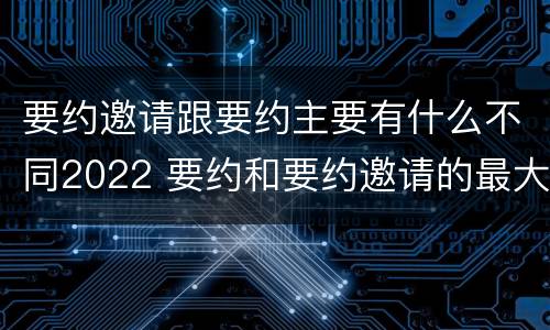 要约邀请跟要约主要有什么不同2022 要约和要约邀请的最大区别